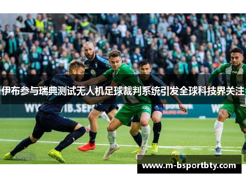 伊布参与瑞典测试无人机足球裁判系统引发全球科技界关注