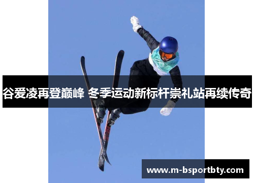 谷爱凌再登巅峰 冬季运动新标杆崇礼站再续传奇