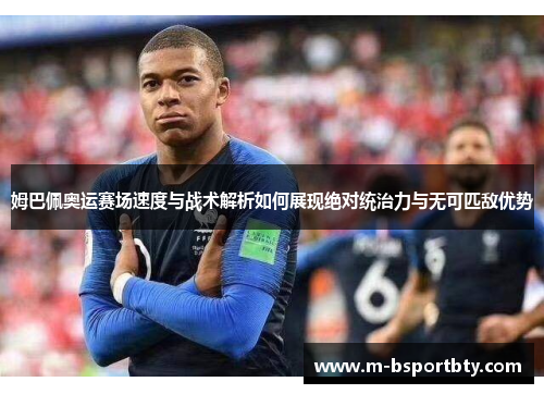 姆巴佩奥运赛场速度与战术解析如何展现绝对统治力与无可匹敌优势