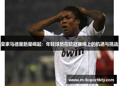 皇家马德里新星崛起：年轻球员在欧冠赛场上的机遇与挑战