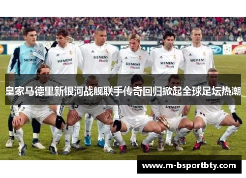 皇家马德里新银河战舰联手传奇回归掀起全球足坛热潮