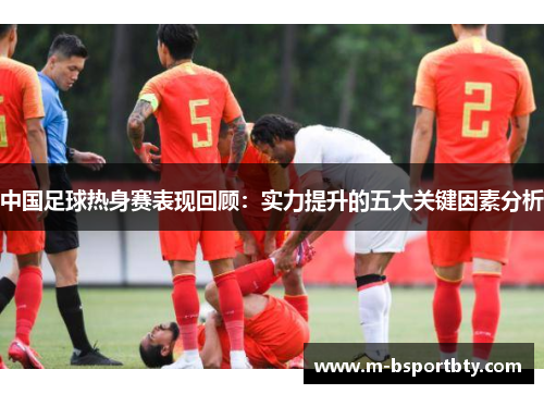 中国足球热身赛表现回顾：实力提升的五大关键因素分析