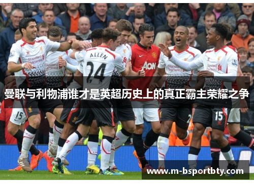 曼联与利物浦谁才是英超历史上的真正霸主荣耀之争