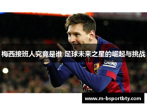 梅西接班人究竟是谁 足球未来之星的崛起与挑战