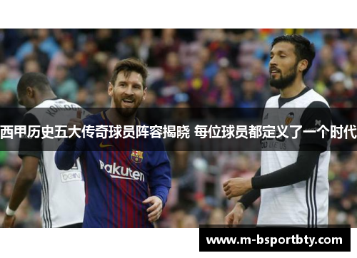 西甲历史五大传奇球员阵容揭晓 每位球员都定义了一个时代