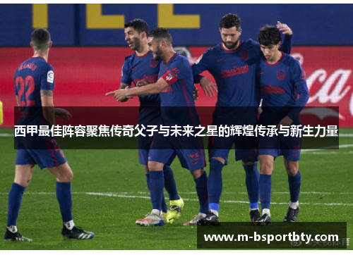 西甲最佳阵容聚焦传奇父子与未来之星的辉煌传承与新生力量
