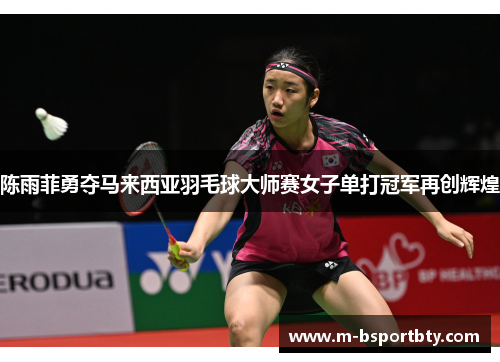 陈雨菲勇夺马来西亚羽毛球大师赛女子单打冠军再创辉煌