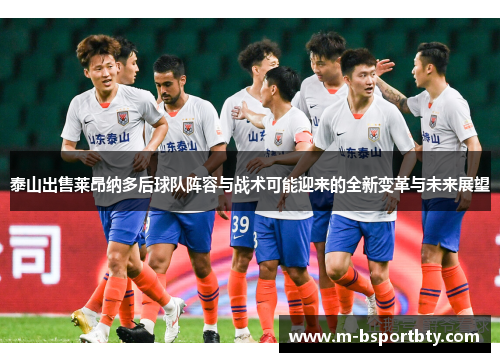 泰山出售莱昂纳多后球队阵容与战术可能迎来的全新变革与未来展望
