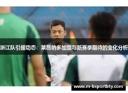 浙江队引援动态：莱昂纳多加盟与新赛季期待的变化分析