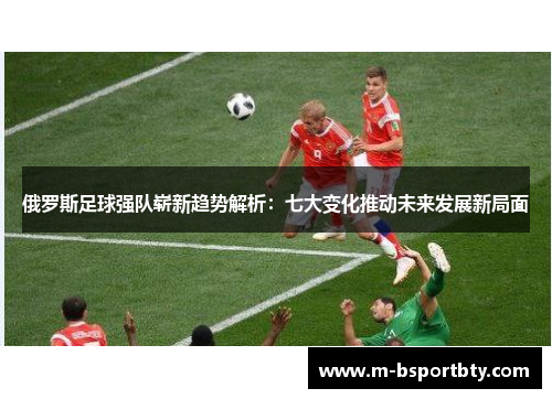 俄罗斯足球强队崭新趋势解析：七大变化推动未来发展新局面