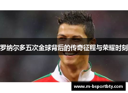 罗纳尔多五次金球背后的传奇征程与荣耀时刻