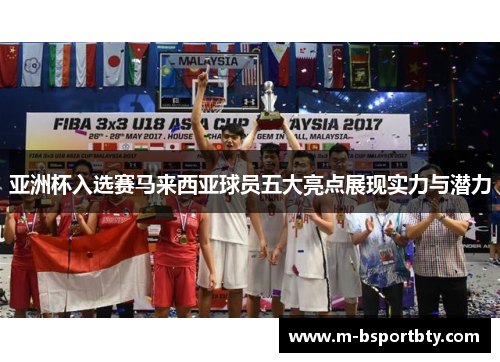 亚洲杯入选赛马来西亚球员五大亮点展现实力与潜力
