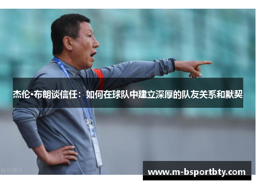 杰伦·布朗谈信任：如何在球队中建立深厚的队友关系和默契
