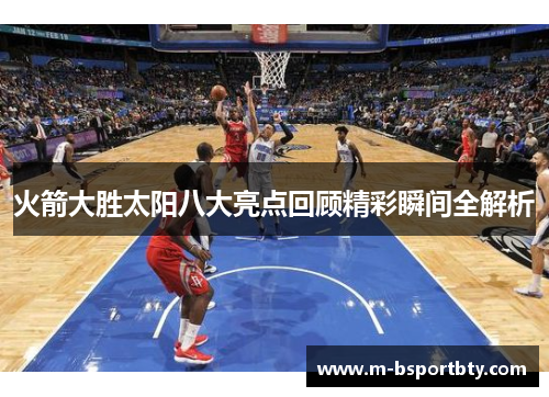 火箭大胜太阳八大亮点回顾精彩瞬间全解析