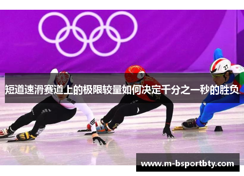 短道速滑赛道上的极限较量如何决定千分之一秒的胜负