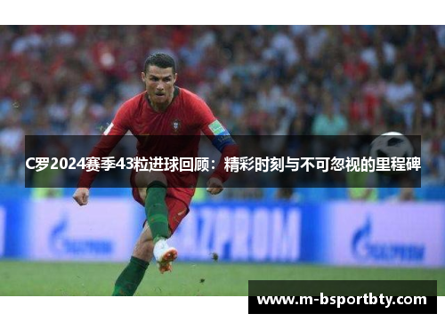 C罗2024赛季43粒进球回顾：精彩时刻与不可忽视的里程碑