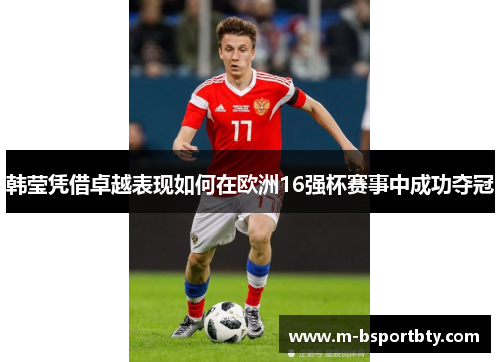韩莹凭借卓越表现如何在欧洲16强杯赛事中成功夺冠