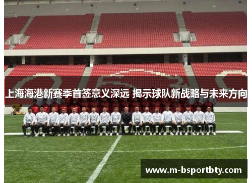 上海海港新赛季首签意义深远 揭示球队新战略与未来方向