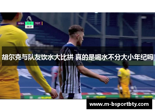 胡尔克与队友饮水大比拼 真的是喝水不分大小年纪吗