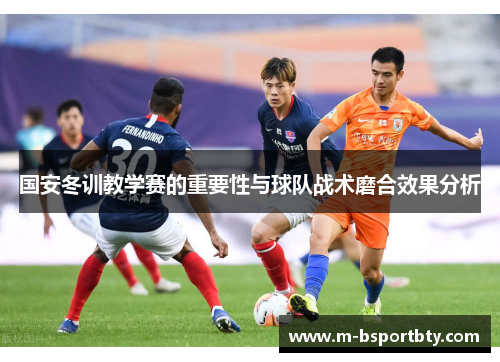 国安冬训教学赛的重要性与球队战术磨合效果分析