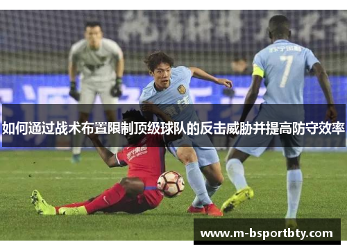 如何通过战术布置限制顶级球队的反击威胁并提高防守效率
