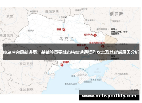 俄乌冲突最新进展：基辅等重要城市持续遭遇猛烈攻击及其背后原因分析