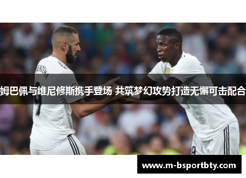 姆巴佩与维尼修斯携手登场 共筑梦幻攻势打造无懈可击配合