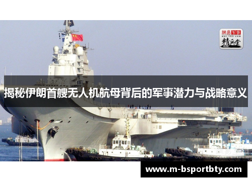 揭秘伊朗首艘无人机航母背后的军事潜力与战略意义