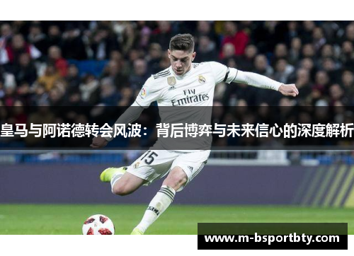 皇马与阿诺德转会风波：背后博弈与未来信心的深度解析