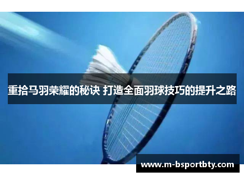 重拾马羽荣耀的秘诀 打造全面羽球技巧的提升之路