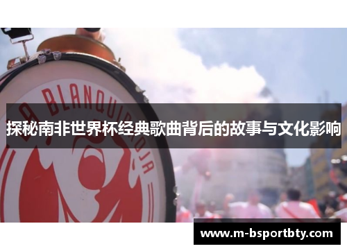 探秘南非世界杯经典歌曲背后的故事与文化影响