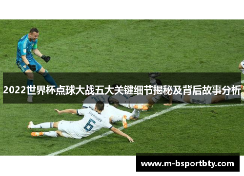 2022世界杯点球大战五大关键细节揭秘及背后故事分析
