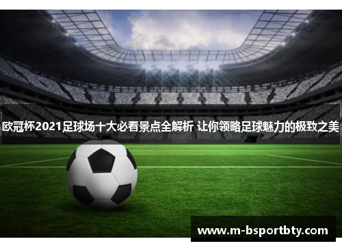 欧冠杯2021足球场十大必看景点全解析 让你领略足球魅力的极致之美