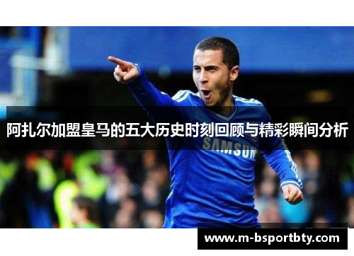 阿扎尔加盟皇马的五大历史时刻回顾与精彩瞬间分析