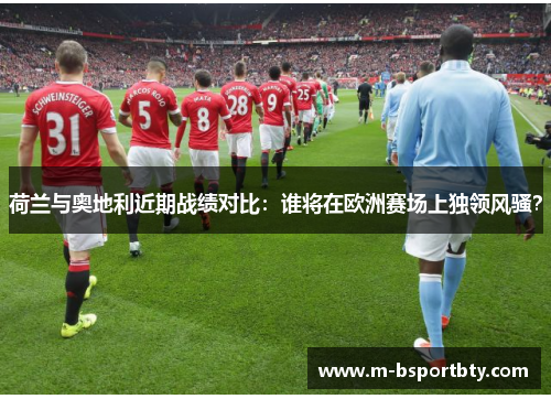 荷兰与奥地利近期战绩对比：谁将在欧洲赛场上独领风骚？