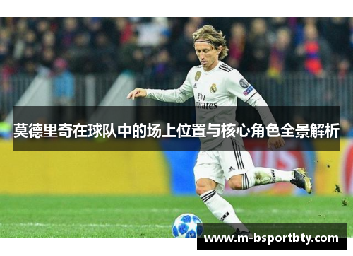 莫德里奇在球队中的场上位置与核心角色全景解析