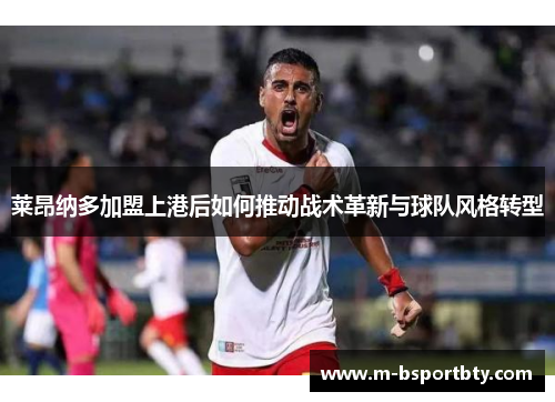 莱昂纳多加盟上港后如何推动战术革新与球队风格转型